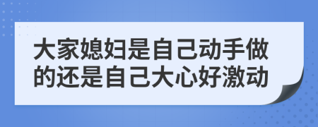 大家媳妇是自己动手做的还是自己大心好激动