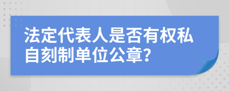 法定代表人是否有权私自刻制单位公章？