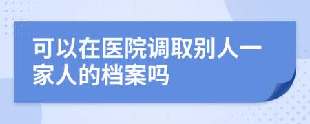 可以在医院调取别人一家人的档案吗