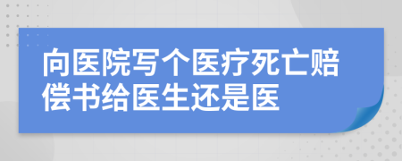 向医院写个医疗死亡赔偿书给医生还是医