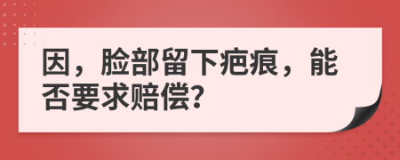 因，脸部留下疤痕，能否要求赔偿？