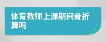 体育教师上课期间骨折算吗