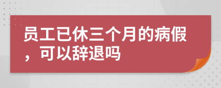 员工已休三个月的病假，可以辞退吗