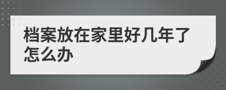 档案放在家里好几年了怎么办