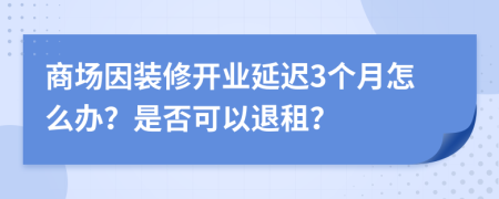 商场因装修开业延迟3个月怎么办？是否可以退租？