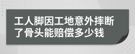 工人脚因工地意外摔断了骨头能赔偿多少钱