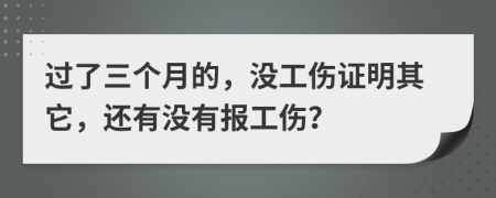 过了三个月的，没工伤证明其它，还有没有报工伤？
