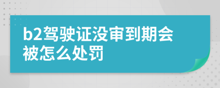 b2驾驶证没审到期会被怎么处罚