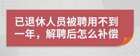 已退休人员被聘用不到一年，解聘后怎么补偿