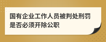 国有企业工作人员被判处刑罚是否必须开除公职