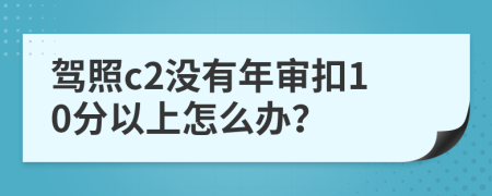 驾照c2没有年审扣10分以上怎么办？