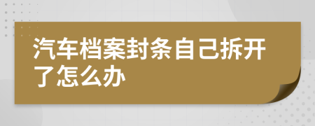 汽车档案封条自己拆开了怎么办