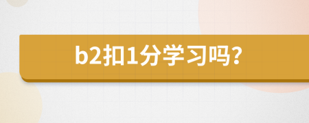 b2扣1分学习吗？