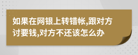 如果在网银上转错帐,跟对方讨要钱,对方不还该怎么办