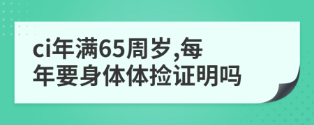 ci年满65周岁,每年要身体体捡证明吗