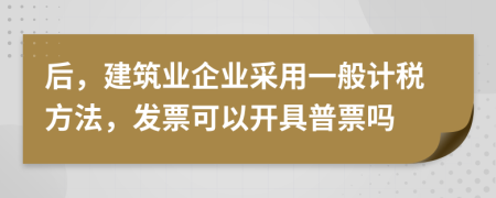 后，建筑业企业采用一般计税方法，发票可以开具普票吗