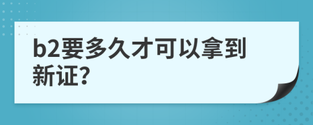 b2要多久才可以拿到新证？