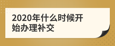 2020年什么时候开始办理补交