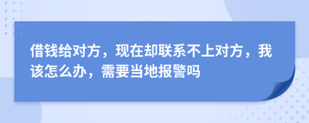借钱给对方，现在却联系不上对方，我该怎么办，需要当地报警吗