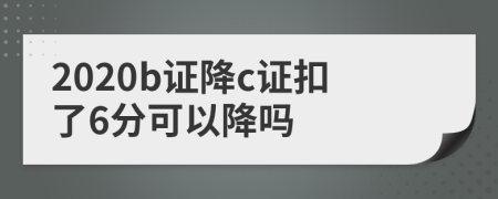 2020b证降c证扣了6分可以降吗