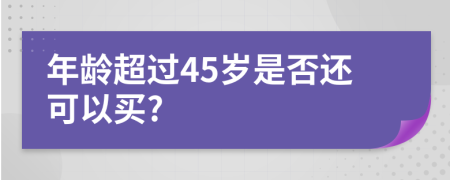 年龄超过45岁是否还可以买?