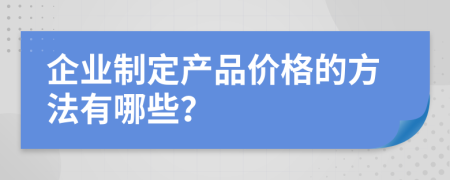 企业制定产品价格的方法有哪些？