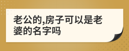 老公的,房子可以是老婆的名字吗