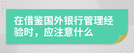 在借鉴国外银行管理经验时，应注意什么