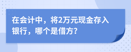 在会计中，将2万元现金存入银行，哪个是借方？