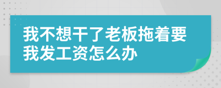 我不想干了老板拖着要我发工资怎么办