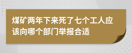 煤矿两年下来死了七个工人应该向哪个部门举报合适