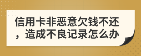 信用卡非恶意欠钱不还，造成不良记录怎么办