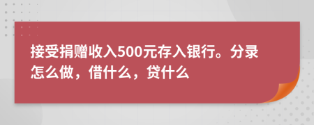 接受捐赠收入500元存入银行。分录怎么做，借什么，贷什么