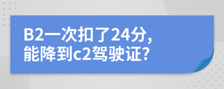 B2一次扣了24分,能降到c2驾驶证?