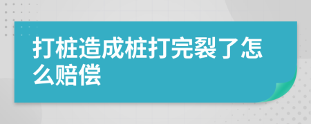 打桩造成桩打完裂了怎么赔偿