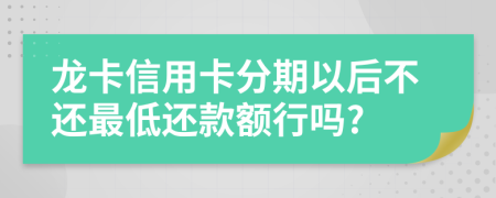 龙卡信用卡分期以后不还最低还款额行吗?
