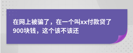 在网上被骗了，在一个叫xx付款贷了900块钱，这个该不该还