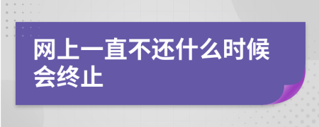 网上一直不还什么时候会终止