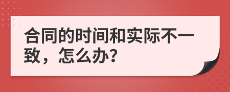 合同的时间和实际不一致，怎么办？