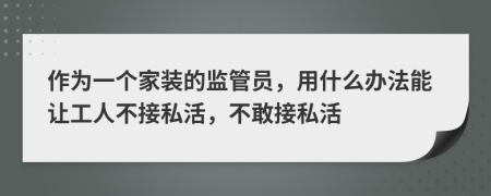 作为一个家装的监管员，用什么办法能让工人不接私活，不敢接私活