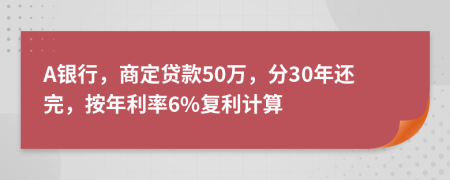 A银行，商定贷款50万，分30年还完，按年利率6%复利计算