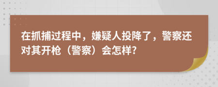 在抓捕过程中，嫌疑人投降了，警察还对其开枪（警察）会怎样?
