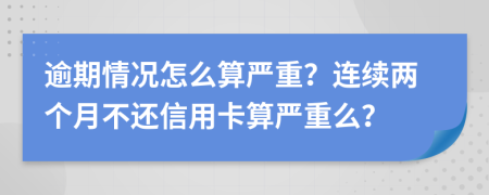 逾期情况怎么算严重？连续两个月不还信用卡算严重么？