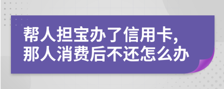 帮人担宝办了信用卡,那人消费后不还怎么办