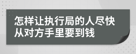 怎样让执行局的人尽快从对方手里要到钱