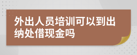外出人员培训可以到出纳处借现金吗