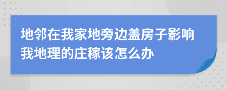 地邻在我家地旁边盖房子影响我地理的庄稼该怎么办