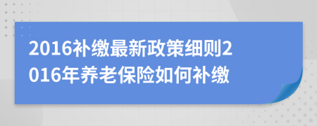 2016补缴最新政策细则2016年养老保险如何补缴
