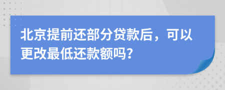 北京提前还部分贷款后，可以更改最低还款额吗？