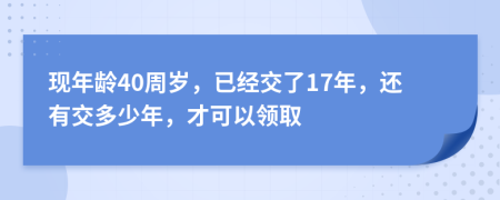 现年龄40周岁，已经交了17年，还有交多少年，才可以领取